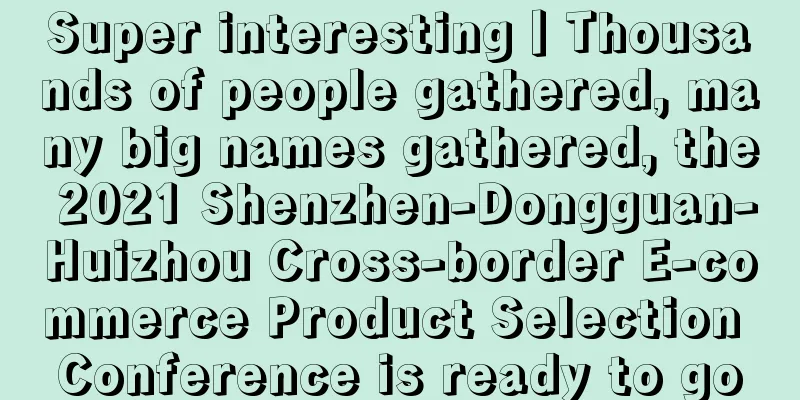 Super interesting丨Thousands of people gathered, many big names gathered, the 2021 Shenzhen-Dongguan-Huizhou Cross-border E-commerce Product Selection Conference is ready to go