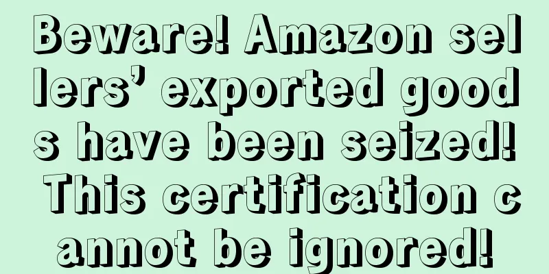 Beware! Amazon sellers’ exported goods have been seized! This certification cannot be ignored!