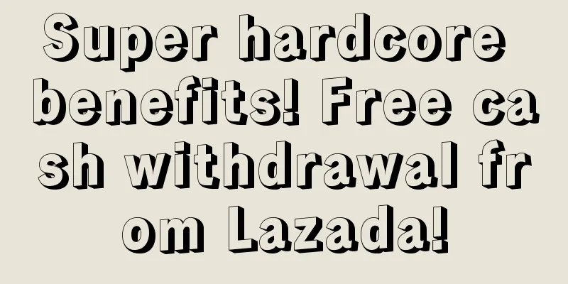 Super hardcore benefits! Free cash withdrawal from Lazada!