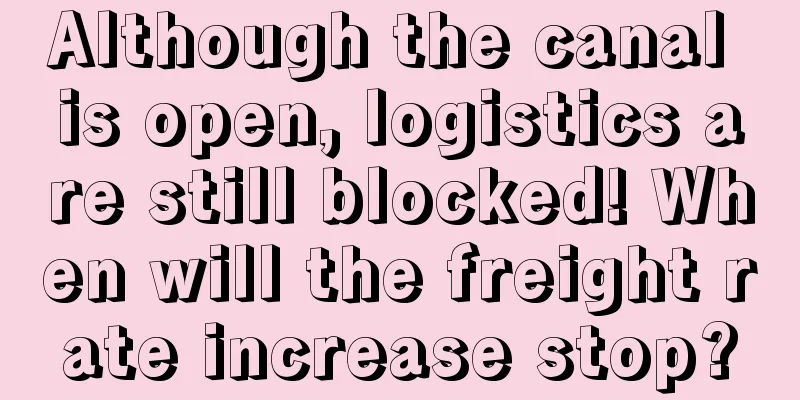 Although the canal is open, logistics are still blocked! When will the freight rate increase stop?
