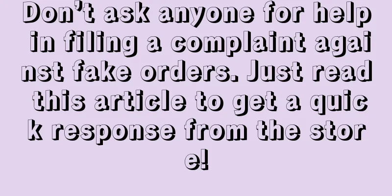 Don’t ask anyone for help in filing a complaint against fake orders. Just read this article to get a quick response from the store!
