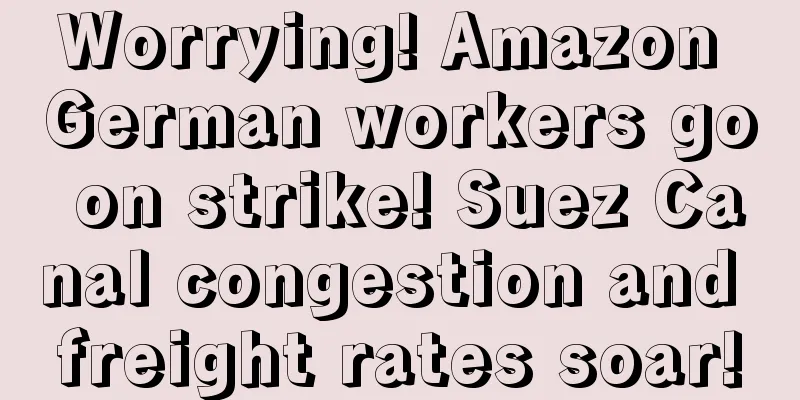 Worrying! Amazon German workers go on strike! Suez Canal congestion and freight rates soar!