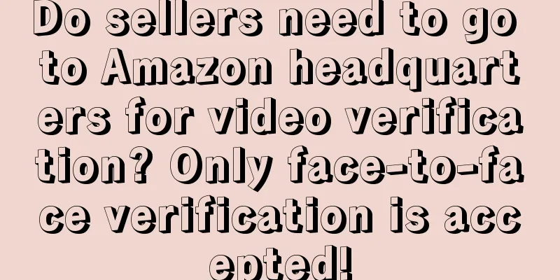 Do sellers need to go to Amazon headquarters for video verification? Only face-to-face verification is accepted!