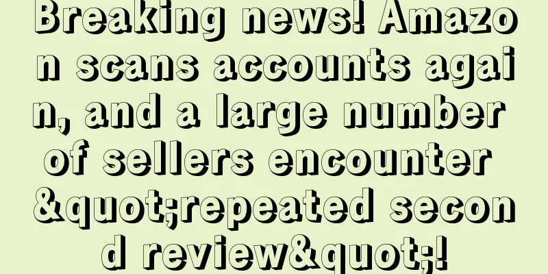 Breaking news! Amazon scans accounts again, and a large number of sellers encounter "repeated second review"!