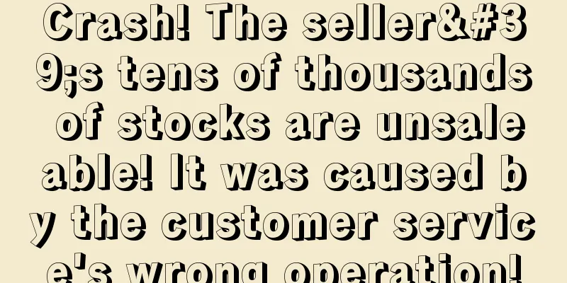 Crash! The seller's tens of thousands of stocks are unsaleable! It was caused by the customer service's wrong operation!