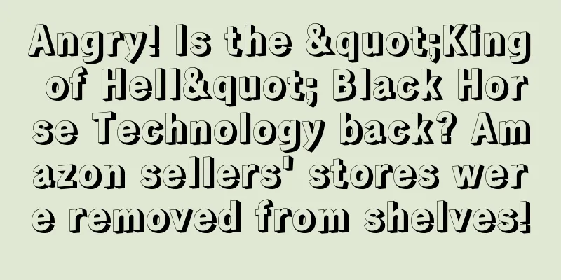 Angry! Is the "King of Hell" Black Horse Technology back? Amazon sellers' stores were removed from shelves!