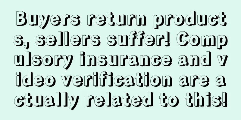 Buyers return products, sellers suffer! Compulsory insurance and video verification are actually related to this!