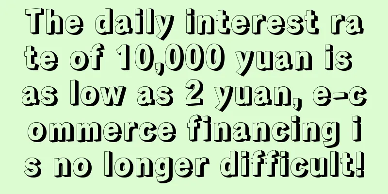 The daily interest rate of 10,000 yuan is as low as 2 yuan, e-commerce financing is no longer difficult!