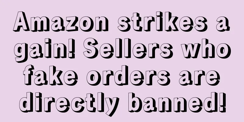 Amazon strikes again! Sellers who fake orders are directly banned!