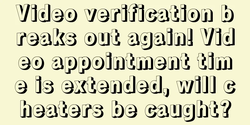 Video verification breaks out again! Video appointment time is extended, will cheaters be caught?