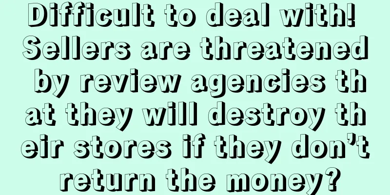 Difficult to deal with! Sellers are threatened by review agencies that they will destroy their stores if they don’t return the money?