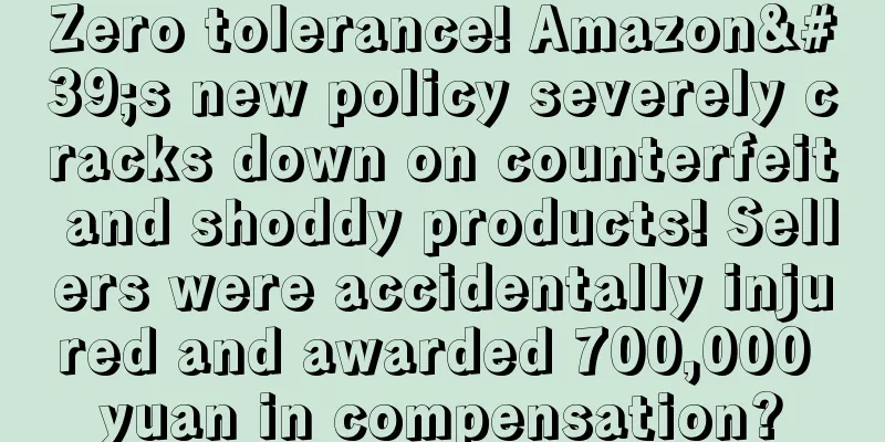 Zero tolerance! Amazon's new policy severely cracks down on counterfeit and shoddy products! Sellers were accidentally injured and awarded 700,000 yuan in compensation?