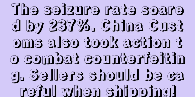 The seizure rate soared by 237%. China Customs also took action to combat counterfeiting. Sellers should be careful when shipping!