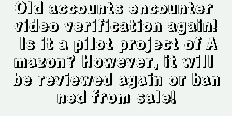 Old accounts encounter video verification again! Is it a pilot project of Amazon? However, it will be reviewed again or banned from sale!