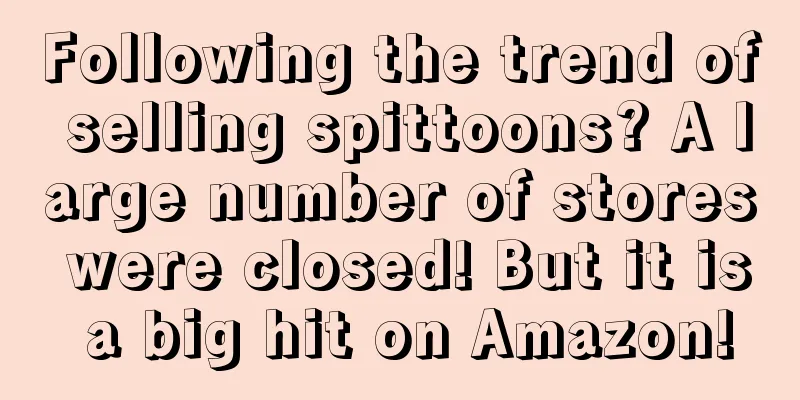 Following the trend of selling spittoons? A large number of stores were closed! But it is a big hit on Amazon!