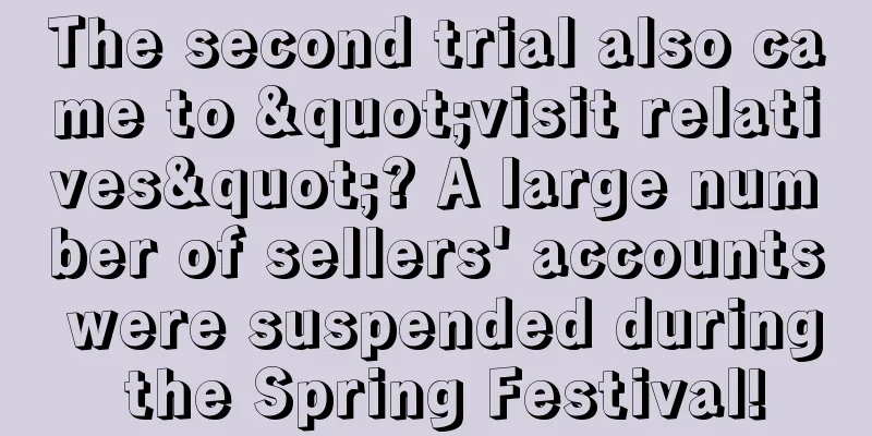 The second trial also came to "visit relatives"? A large number of sellers' accounts were suspended during the Spring Festival!