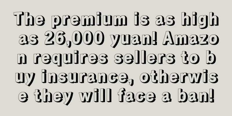 The premium is as high as 26,000 yuan! Amazon requires sellers to buy insurance, otherwise they will face a ban!