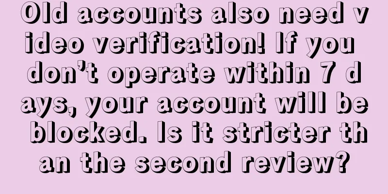 Old accounts also need video verification! If you don’t operate within 7 days, your account will be blocked. Is it stricter than the second review?