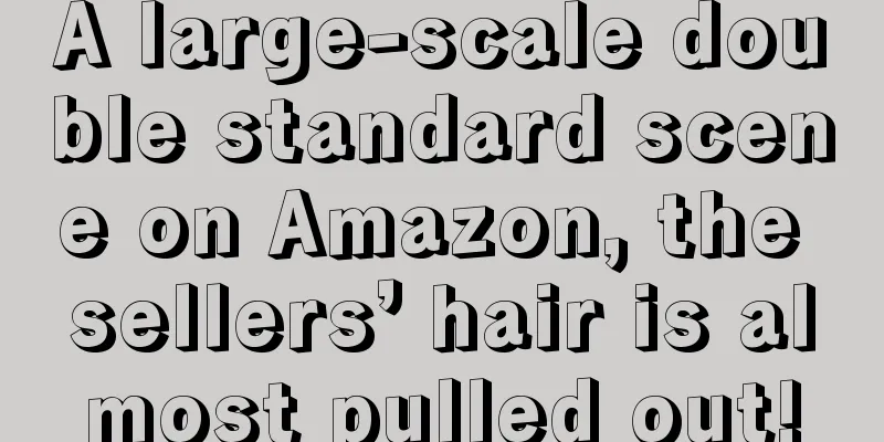 A large-scale double standard scene on Amazon, the sellers’ hair is almost pulled out!