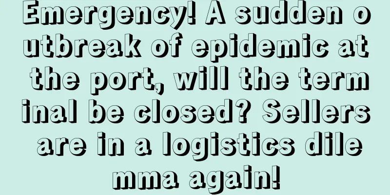 Emergency! A sudden outbreak of epidemic at the port, will the terminal be closed? Sellers are in a logistics dilemma again!