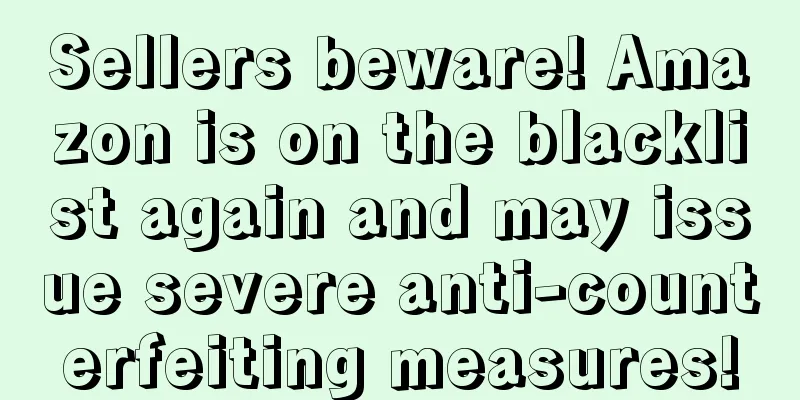 Sellers beware! Amazon is on the blacklist again and may issue severe anti-counterfeiting measures!