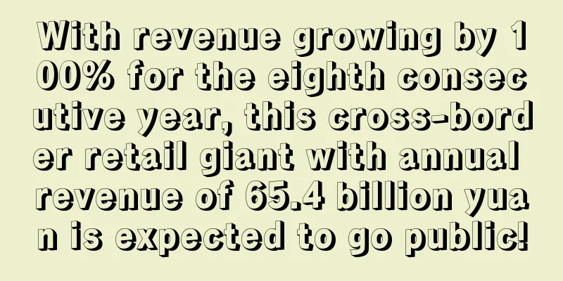 With revenue growing by 100% for the eighth consecutive year, this cross-border retail giant with annual revenue of 65.4 billion yuan is expected to go public!