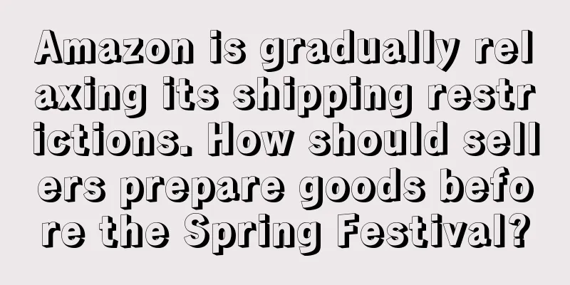 Amazon is gradually relaxing its shipping restrictions. How should sellers prepare goods before the Spring Festival?