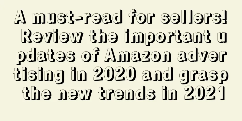 A must-read for sellers! Review the important updates of Amazon advertising in 2020 and grasp the new trends in 2021