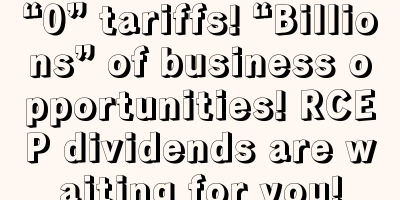 “0” tariffs! “Billions” of business opportunities! RCEP dividends are waiting for you!