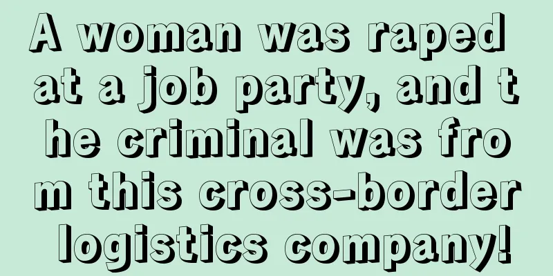 A woman was raped at a job party, and the criminal was from this cross-border logistics company!