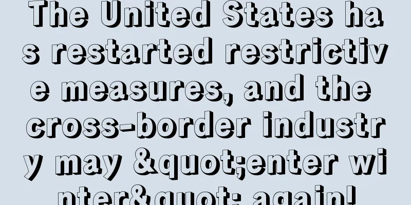 The United States has restarted restrictive measures, and the cross-border industry may "enter winter" again!