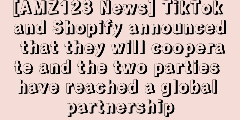[AMZ123 News] TikTok and Shopify announced that they will cooperate and the two parties have reached a global partnership