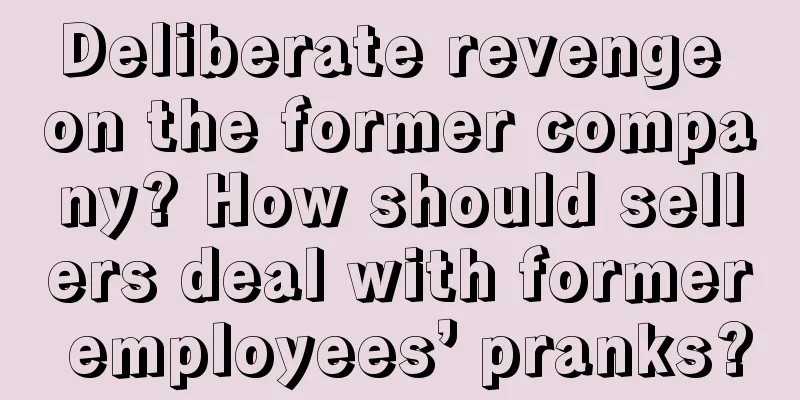 Deliberate revenge on the former company? How should sellers deal with former employees’ pranks?