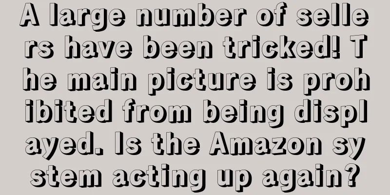 A large number of sellers have been tricked! The main picture is prohibited from being displayed. Is the Amazon system acting up again?