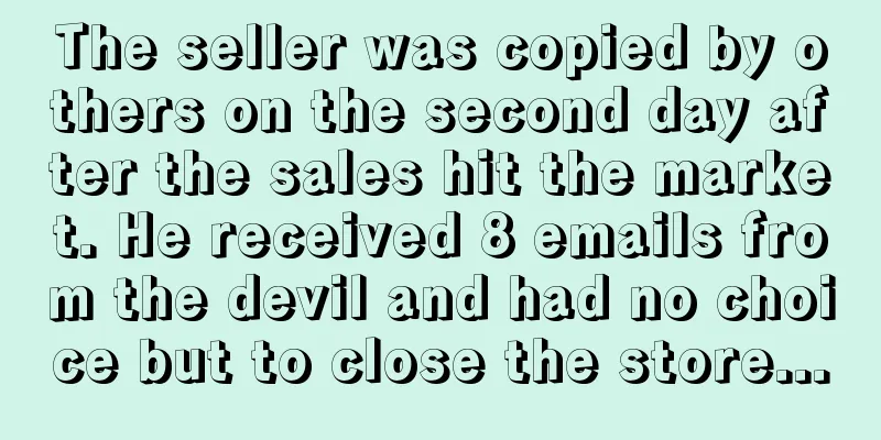 The seller was copied by others on the second day after the sales hit the market. He received 8 emails from the devil and had no choice but to close the store...