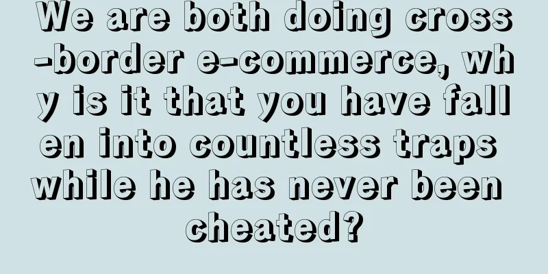 We are both doing cross-border e-commerce, why is it that you have fallen into countless traps while he has never been cheated?