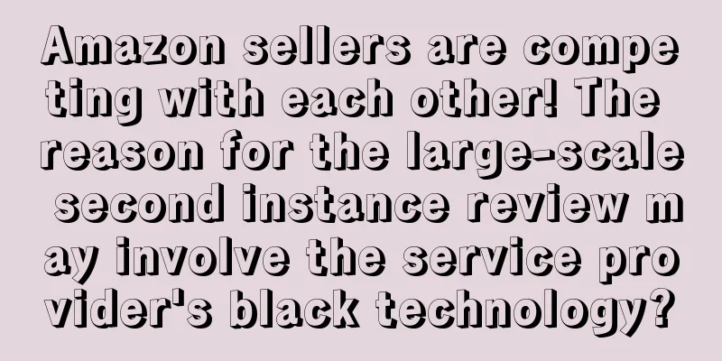 Amazon sellers are competing with each other! The reason for the large-scale second instance review may involve the service provider's black technology?