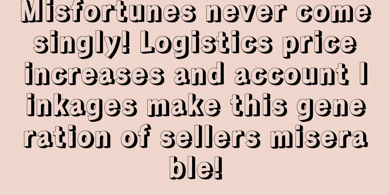 Misfortunes never come singly! Logistics price increases and account linkages make this generation of sellers miserable!
