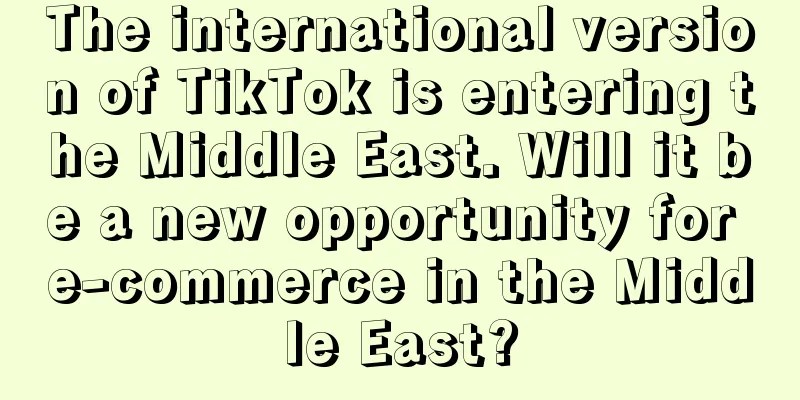 The international version of TikTok is entering the Middle East. Will it be a new opportunity for e-commerce in the Middle East?