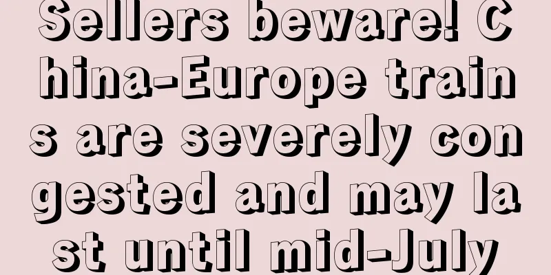Sellers beware! China-Europe trains are severely congested and may last until mid-July