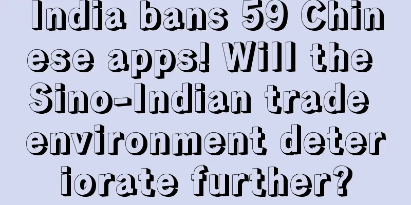 India bans 59 Chinese apps! Will the Sino-Indian trade environment deteriorate further?