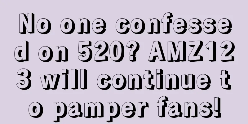 No one confessed on 520? AMZ123 will continue to pamper fans!