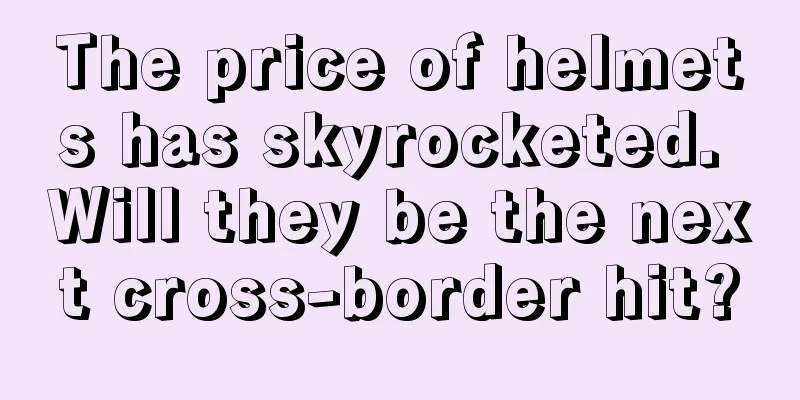 The price of helmets has skyrocketed. Will they be the next cross-border hit?
