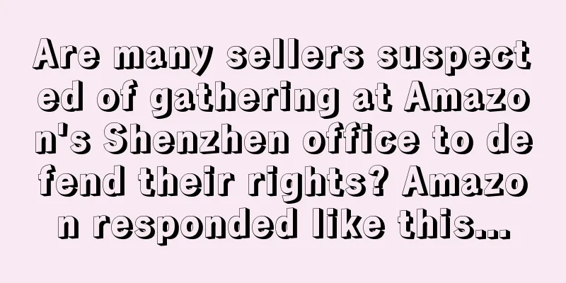 Are many sellers suspected of gathering at Amazon's Shenzhen office to defend their rights? Amazon responded like this...