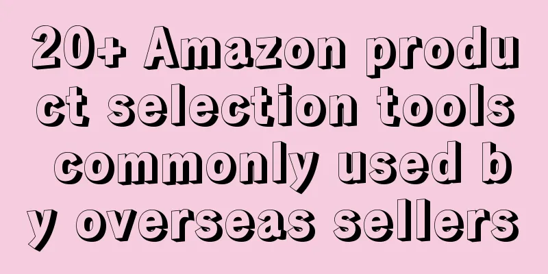 20+ Amazon product selection tools commonly used by overseas sellers