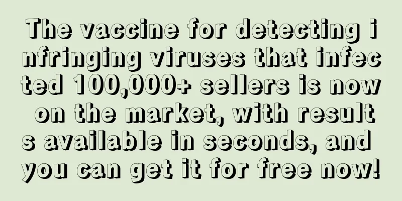 The vaccine for detecting infringing viruses that infected 100,000+ sellers is now on the market, with results available in seconds, and you can get it for free now!