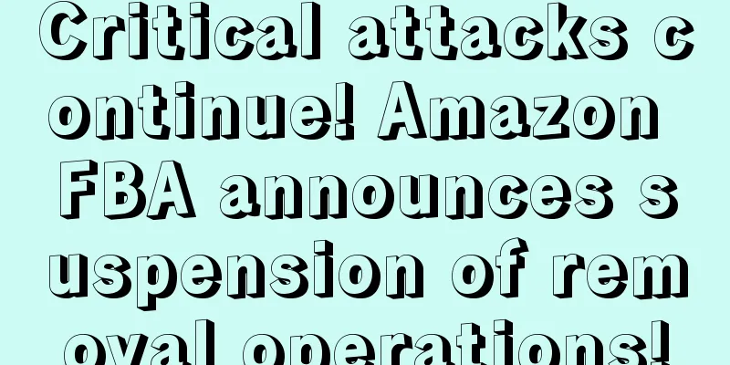 Critical attacks continue! Amazon FBA announces suspension of removal operations!