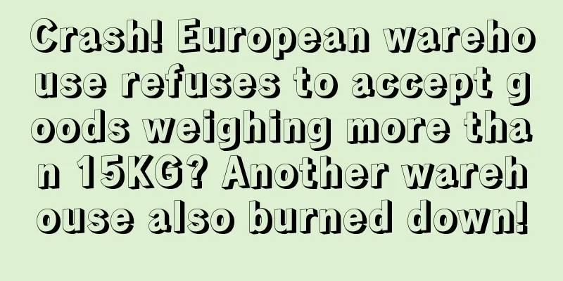 Crash! European warehouse refuses to accept goods weighing more than 15KG? Another warehouse also burned down!