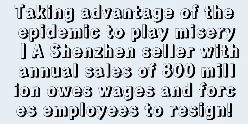 Taking advantage of the epidemic to play misery丨A Shenzhen seller with annual sales of 800 million owes wages and forces employees to resign!