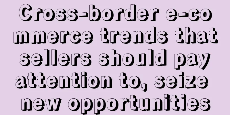 Cross-border e-commerce trends that sellers should pay attention to, seize new opportunities